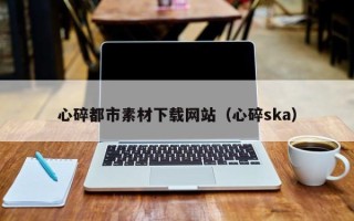 日土心碎都市素材下载网站（心碎ska）